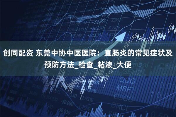 创同配资 东莞中协中医医院：直肠炎的常见症状及预防方法_检查_粘液_大便
