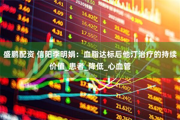 盛鹏配资 信阳李明娟：血脂达标后他汀治疗的持续价值_患者_降低_心血管
