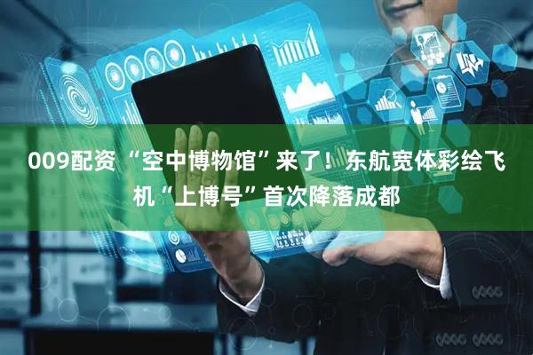 009配资 “空中博物馆”来了！东航宽体彩绘飞机“上博号”首次降落成都