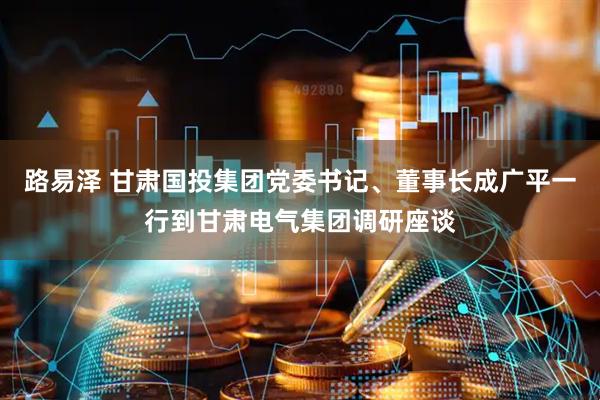 路易泽 甘肃国投集团党委书记、董事长成广平一行到甘肃电气集团调研座谈