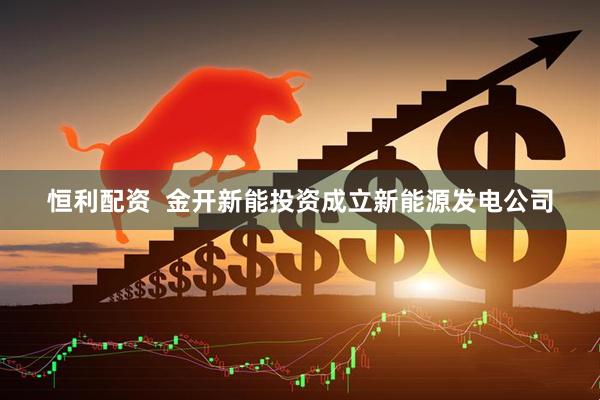 恒利配资  金开新能投资成立新能源发电公司