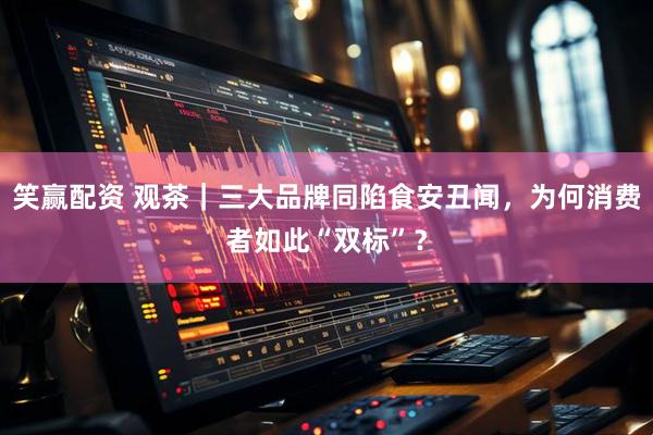 笑赢配资 观茶｜三大品牌同陷食安丑闻，为何消费者如此“双标”？