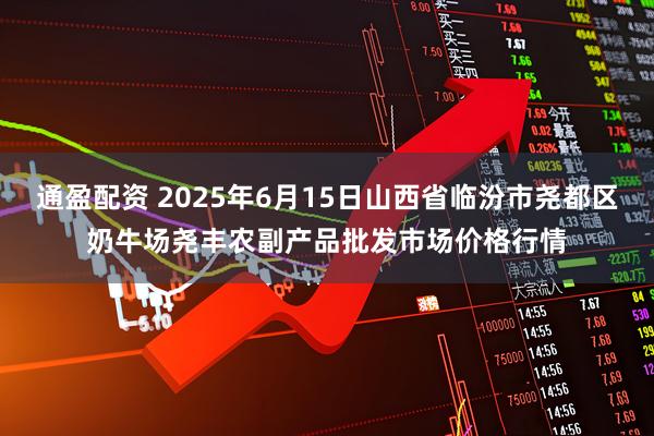 通盈配资 2025年6月15日山西省临汾市尧都区奶牛场尧丰农副产品批发市场价格行情