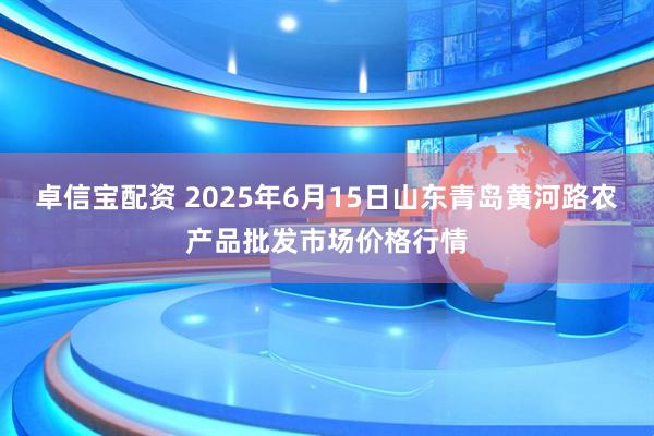 卓信宝配资 2025年6月15日山东青岛黄河路农产品批发市场价格行情
