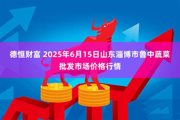 德恒财富 2025年6月15日山东淄博市鲁中蔬菜批发市场价格行情