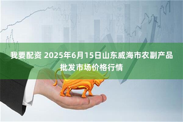 我要配资 2025年6月15日山东威海市农副产品批发市场价格行情